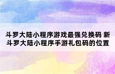 斗罗大陆小程序游戏最强兑换码 新斗罗大陆小程序手游礼包码的位置